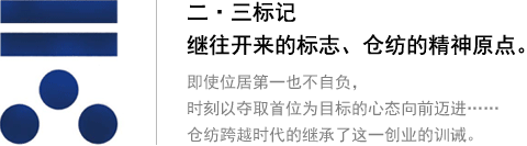 二?三標記 繼往開來的標志、倉紡的精神原點。即使位居第一也不自負，時刻以奪取首位為目標的心態(tài)向前邁進…… 倉紡跨越時代的繼承了這一創(chuàng)業(yè)的訓誡。