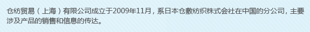 倉(cāng)紡貿(mào)易（上海）有限公司成立于2009年11月，系日本倉(cāng)敷紡織株式會(huì)社在中國(guó)的分公司，主要涉及產(chǎn)品的銷售和信息的傳達(dá)。